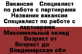 Вакансия : Специалист по работе с партнерами › Название вакансии ­ Специалист по работе с партнерами › Максимальный оклад ­ 39 999 › Возраст от ­ 18 › Возраст до ­ 80 - Владимирская обл., Владимир г. Работа » Вакансии   . Владимирская обл.